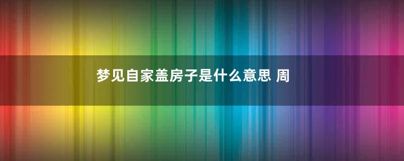 梦见自家盖房子是什么意思 周公解梦寓意着什么